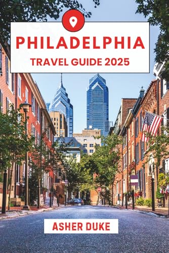 Philadelphia Travel Guide 2025: The Essential Handbook to the Best Places, Top Sights, and Secret Local Spots