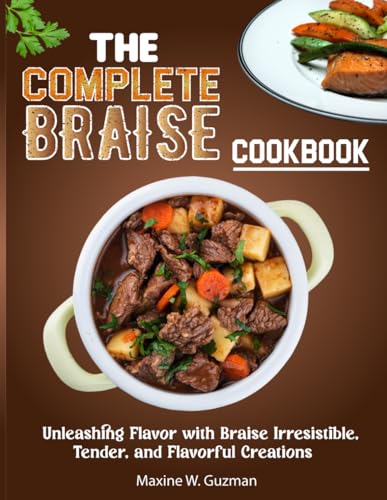 The Complete Braise Cookbook: Unleashing Flavor with Braise Irresistible, Tender, and Flavorful Creations