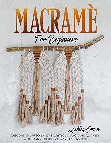 MacramÃ© For Beginners: Discover How To Easily Start Your MacramÃ© Activity With Many Different Easy DIY Projects