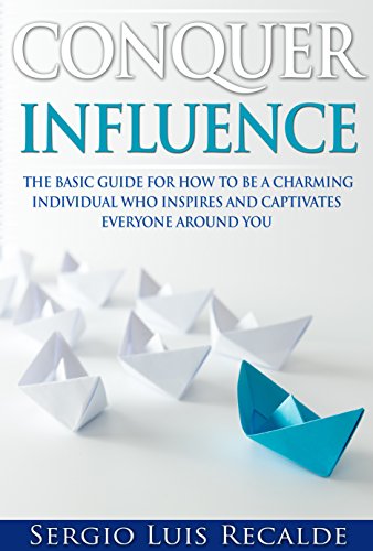 Conquer Influence: The Basic Guide For How To Be A Charming Individual Who Inspires And Captivates Everyone Around You (Conquer-Book-Series Book 2)