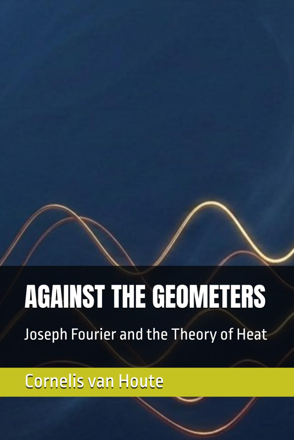 AGAINST THE GEOMETERS: Joseph Fourier and the Theory of Heat (The Curious Mind Library)