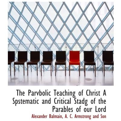 The Parvbolic Teaching of Christ A Spstematic and Critical Stadg of the Parables of our Lord