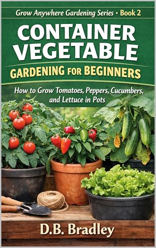 CONTAINER VEGETABLE GARDENING FOR BEGINNERS: How to Grow Tomatoes, Peppers, Cucumbers, and Lettuce in Pots (Grow Anywhere Gardening Series Book 2)