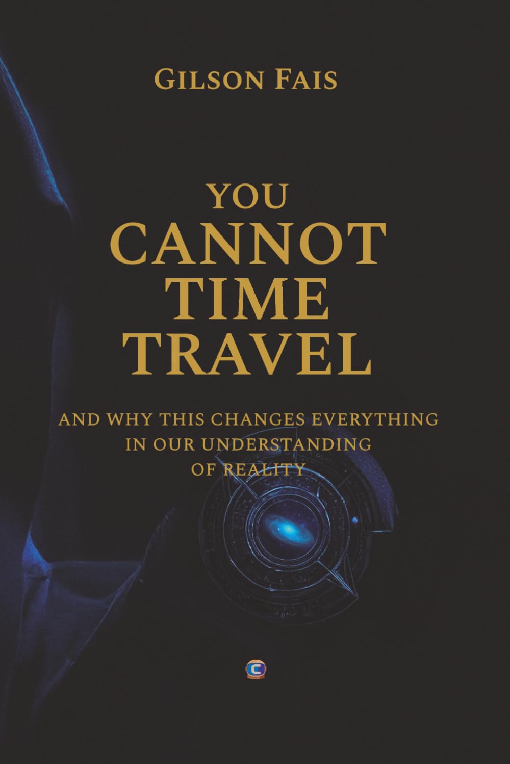 YOU CANNOT TIME TRAVEL: and why this changes everything in our understanding of reality
