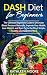 Dash Diet for beginners: The Ultimate Beginners Guide for Decrease Blood Pressure Naturally, Improve Your Health, Lose Weight, Burn Fat in the Most Simple Healthy and Scientific Ways