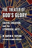 The Theater of God's Glory: Calvin, Creation, and the Liturgical Arts (Calvin Institute of Christian Workshop Liturgical Studies)