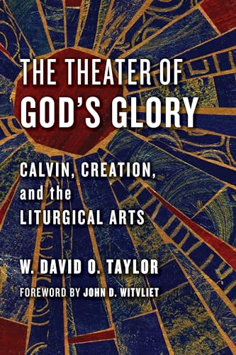 The Theater of God's Glory: Calvin, Creation, and the Liturgical Arts (The Calvin Institute of Christian Worship Liturgical Studies (CICW))