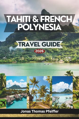 TAHITI & FRENCH POLYNESIA TRAVEL GUIDE 2026: the South Pacific’s Most Enchanting Isles, from Turquoise Lagoons and Overwater Havens to Mountain ... the Natural Beauty That Redefines Paradise