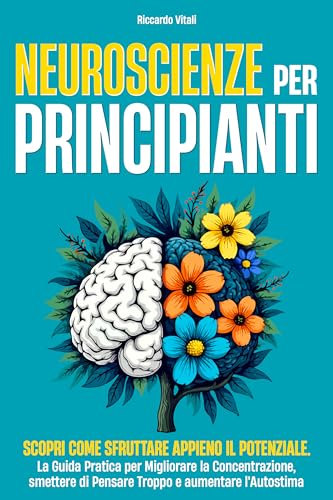 NEUROSCIENZE PER PRINCIPIANTI: Scopri come sfruttare appieno il potenziale. La Guida Pratica per Migliorare la Concentrazione, smettere di Pensare Troppo e aumentare l'Autostima (Italian Edition)