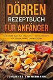  Dörren Rezeptbuch für Anfänger: Das große Buch für Einsteiger - Geniale Rezepte für Dörrautomat und Backofen - inkl. Rezepte für Chips, Fruchtleder, Beef Jerky, Fleisch, Gemüse und Obst uvm.