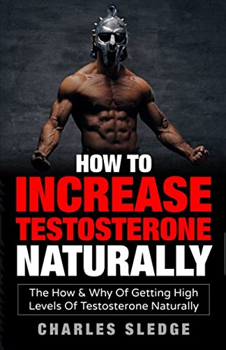 How To Increase Testosterone Naturally: The How &amp; Why Of Getting High Levels Of Testosterone Naturally