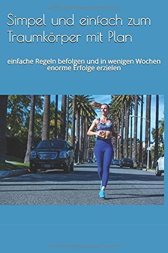 Simpel und einfach zum Traumkörper mit Plan: einfache Regeln befolgen und in wenigen Wochen enorme Erfolge erzielen