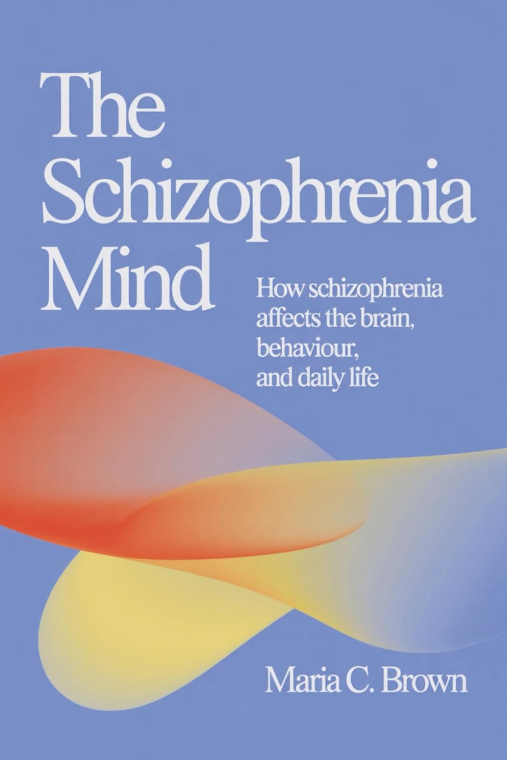The Schizophrenia Mind: How Schizophrenia Affects the Brain, Behaviour, and Daily Life