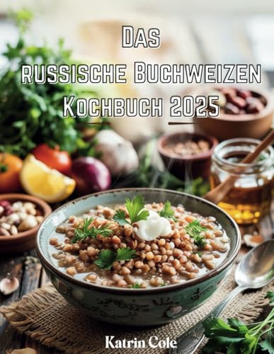 Das russische Buchweizen-Kochbuch 2025: Gesunde, nahrhafte und köstliche Rezepte für Gewichtsverlust und Wohlbefinden