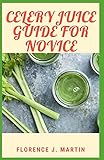Celery Juice Guide For Novice: Celery juice is rich in nutrients that may have many health benefits.