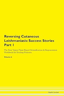 Reversing Cutaneous Leishmaniasis: Testimonials for Hope. From Patients with Different Diseases Part 1 The Raw Vegan Plant-Based Detoxification & Regeneration Workbook for Healing Patients. Volume 6