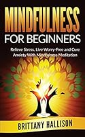 Mindfulness for Beginners: Relieve Stress, Live Worry-Free and Cure Anxiety with Mindfulness Meditation 151935715X Book Cover