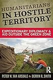 Humanitarians in Hostile Territory: Expeditionary Diplomacy and Aid Outside the Green Zone (English Edition)
