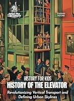 History of the Elevator: Revolutionizing Vertical Transport and Defining Urban Skylines (History for Kids) B0F6CMHF1Y Book Cover