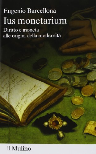 Ius monetarium. Diritto e moneta alle origini della modernità Ius monetarium. Diritto e moneta alle origini della modernità