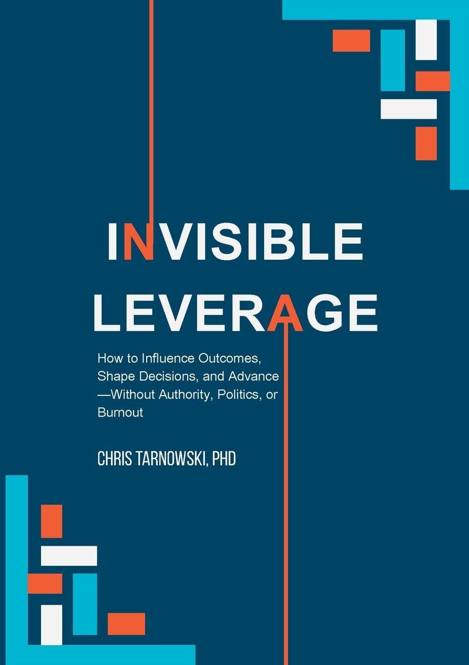 Invisible Leverage: How to Influence Outcomes, Shape Decisions, and Advance – Without Authority, Politics, or Burnout