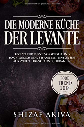 Die moderne Küche der Levante: Rezepte für Mezze-Vorspeisen und Hauptgerichte aus Israel mit Einfl Die moderne Küche der Levante: Rezepte für Mezze-Vorspeisen und Hauptgerichte aus Israel mit Einfl