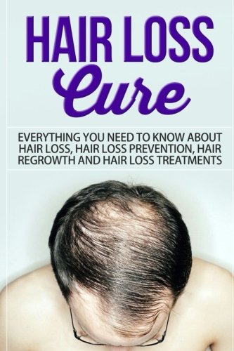 Hair Loss Cure: Everything You Need to Know About Hair Loss, Hair Loss Prevention, Hair Re-growth and Hair Loss Treatments