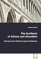 The Synthesis of Athens and Jerusalem: George Grant's Defense Against Modernity 3639112539 Book Cover