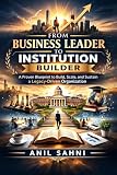  From Business Leader to Institution Builder: Building Systems, Culture & Leadership That Outlive You (The Professional Evolution Series by Anil Sahni Book 3) (English Edition)