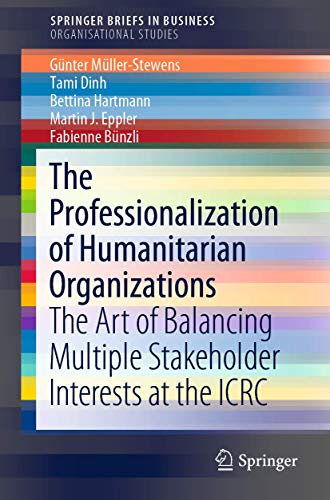 The Professionalization of Humanitarian Organizations: The Art of Balancing Multiple Stakeholder Interests at the ICRC (SpringerBriefs in Organisational Studies)