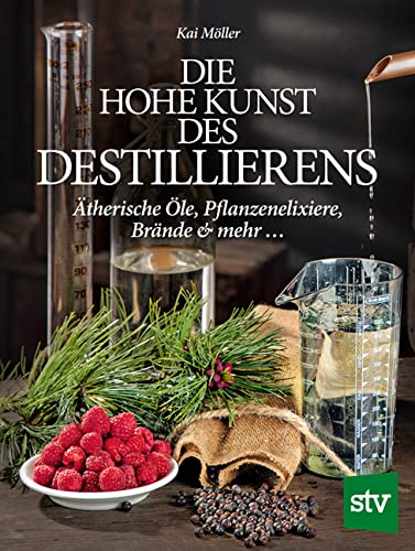 Die hohe Kunst des Destillierens: Ätherische Öle, Pflanzenelixiere, Brände & mehr ...