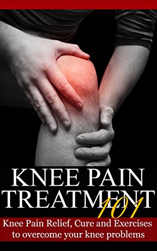 Knee Pain: Treatment for beginners - 2nd EDITION UPDATED & EXPANDED - Knee Pain Relief, Cure and Exercises to overcome your knee problems (Knee Problems - Knee Pain Cure - Knee Hur