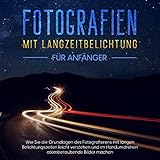 Fotografien mit Langzeitbelichtung für Anfänger: Wie Sie die Grundlagen des Fotografierens mit langen Belichtungszeiten leicht verstehen und im Handumdrehen atemberaubende Bilder machen