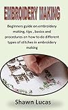 EMBROIDERY MAKING: Beginners guide on embroidery making, tips , basics and procedures on how to do different types of stitches in embroidery making (English Edition)