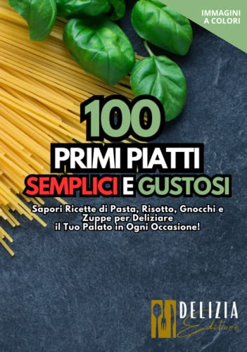 100 Primi Piatti Semplici e Gustosi: Ricette Facili e Veloci per Tutti con Immagini a Colori: Scopri Ricette di Pasta, Risotto, Gnocchi e Zuppe per Deliziare il Tuo Palato in Ogni Occasione