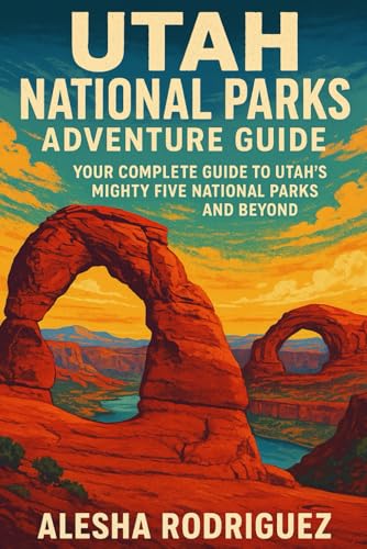 Utah National Parks Adventure Guide: Your Complete Guide to Utah’s Mighty Five National Parks and Beyond