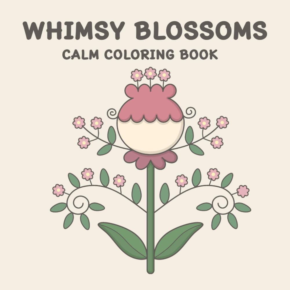 WHIMSY BLOSSOMS CALM COLORING BOOK: 50 Unique Whimsical Flower Designs for Calm, Mindfulness, Stress Relief, and Relaxation: Perfect for Kids, Teens, Adults, and Seniors