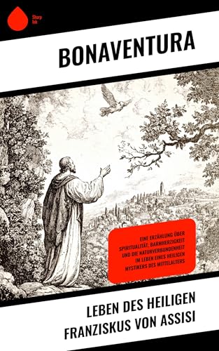 Leben des heiligen Franziskus von Assisi: Eine Erzählung über Spiritualität, Barmherzigkeit und die Naturverbundenheit im Leben eines heiligen Mystikers des Mittelalters (German Edition)