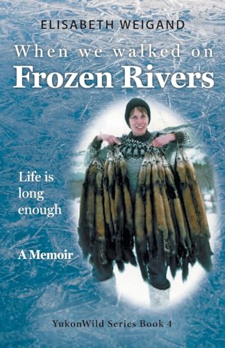 When We Walked on Frozen Rivers: My First Winter on our Remote Fly-In Trapline Reliving a Traditional Lifestyle as Old as the Rivers (Yukonwild)