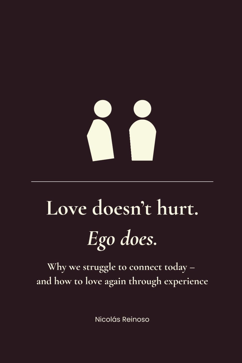 Love doesn’t hurt. Ego does.: Why we struggle to connect today and how to love again through experience.