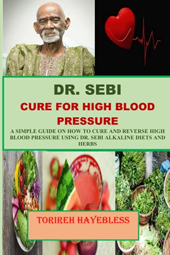 DR. SEBI CURE FOR HIGH BLOOD PRESSURE: A SIMPLE GUIDE ON HOW TO CURE AND REVERSE HIGH BLOOD PRESSURE USING DR. SEBI ALKALINE DIETS AND HERBS