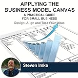 Applying the Business Model Canvas: A Practical Guide for Small Business: Design, Align and Test Your Ideas