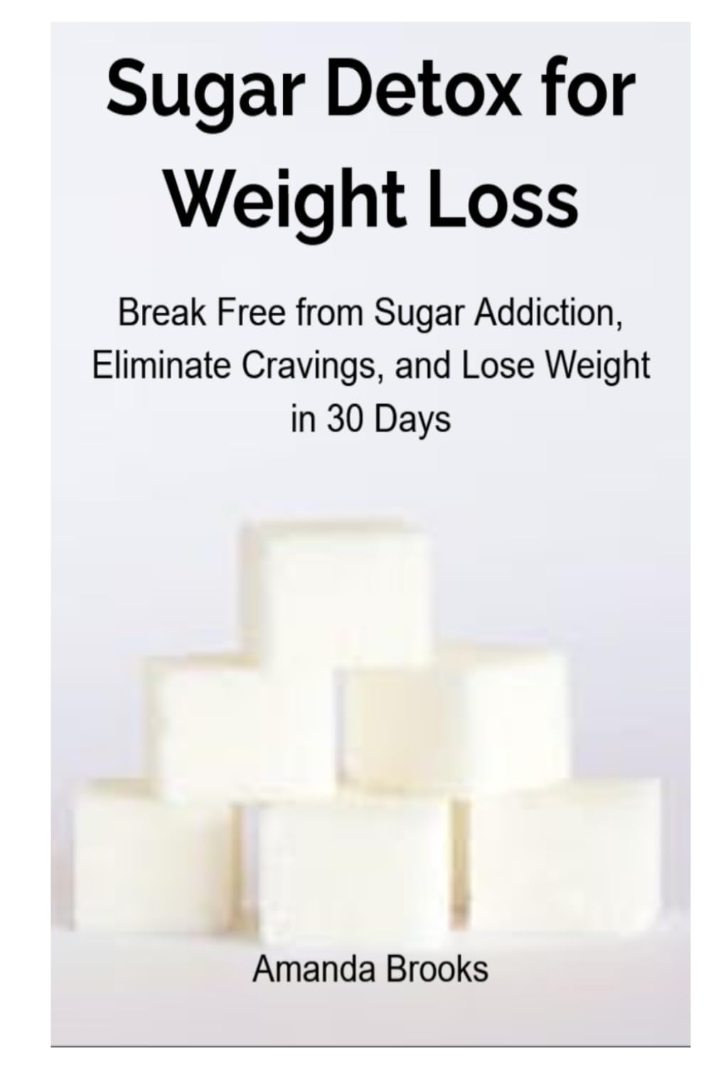 Sugar Detox for Weight Loss: Break Free from Sugar Addiction, Eliminate Cravings, and Lose Weight in 30 Days