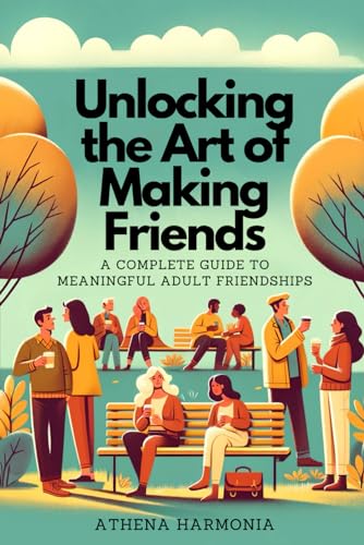 Unlocking the Art of Making Friends: A Complete Guide to Meaningful Adult Friendships