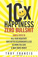 10X Happiness, Zero Bullshit: Simple Steps To Kill Your Negativity, Have Better Relationships & Sex, Do Work You Love & Make More Money 1983286486 Book Cover