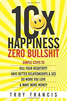 Paperback 10X Happiness, Zero Bullshit: Simple Steps To Kill Your Negativity, Have Better Relationships & Sex, Do Work You Love & Make More Money Book