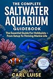 THE COMPLETE SALTWATER AQUARIUM GUIDEBOOK: The Essential Guide For Hobbyists – From Setup To Thriving Marine Life