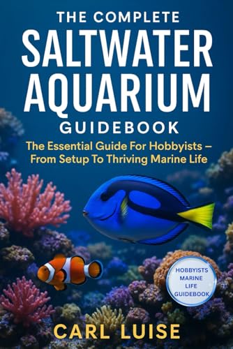 THE COMPLETE SALTWATER AQUARIUM GUIDEBOOK: The Essential Guide For Hobbyists – From Setup To Thriving Marine Life