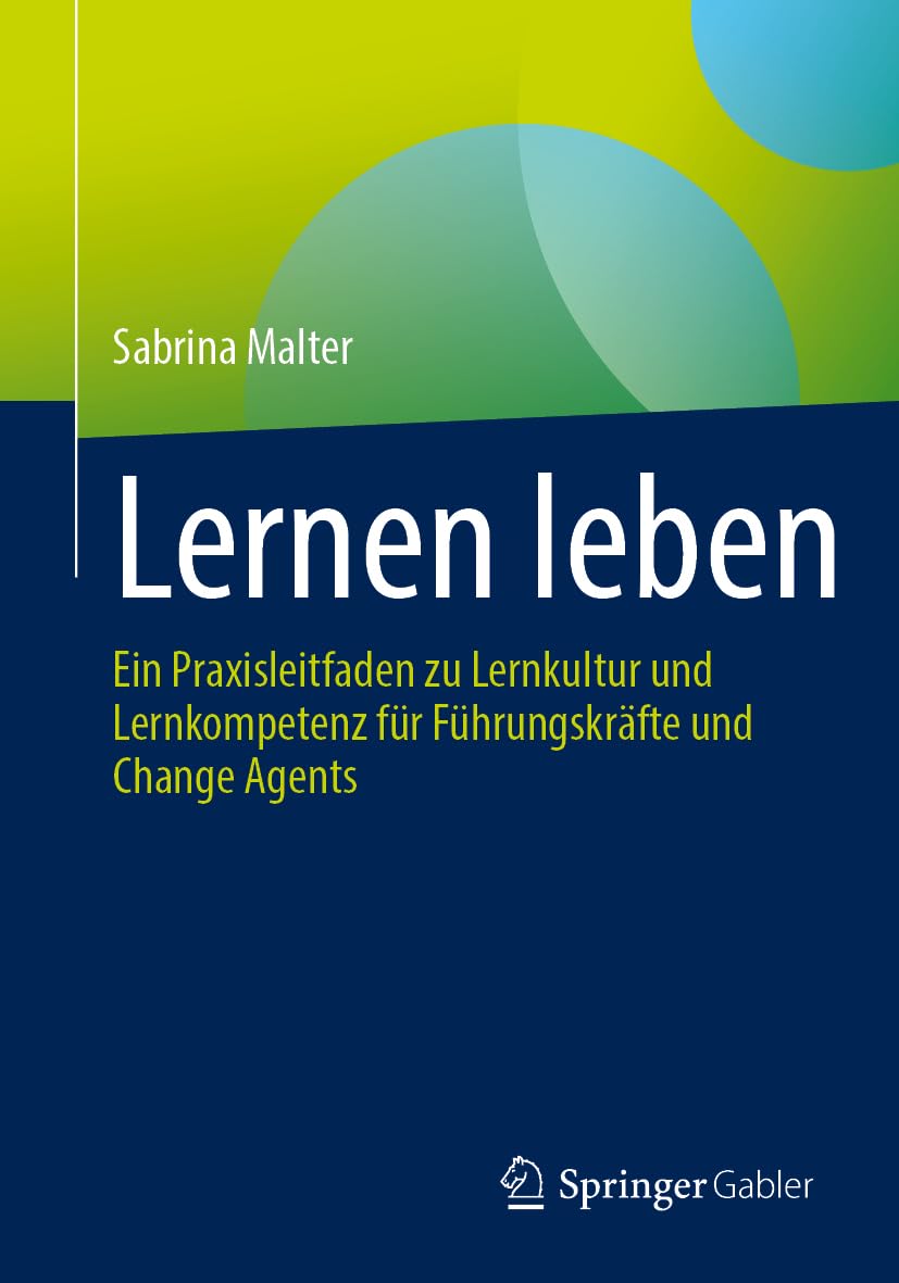 Lernen leben: Ein Praxisleitfaden zu Lernkultur und Lernkompetenz für Führungskräfte und Change Agents (German Edition)