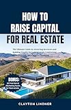 HOW TO RAISE CAPITAL FOR REAL ESTATE : The Ultimate Guide to Attracting Investors and Building Wealth through Strategic Fundraising, Crowdfunding, and Creative Financing